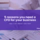 5 Reasons Why You Need a CFO For Your Business